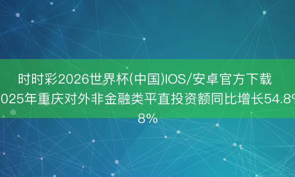 时时彩2026世界杯(中国)IOS/安卓官方下载 2025年重庆对外非金融类平直投资额同比增长54.8%