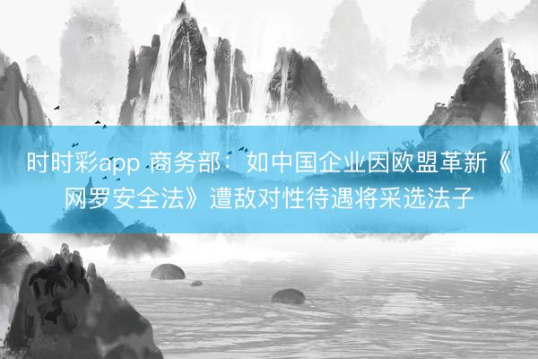 时时彩app 商务部：如中国企业因欧盟革新《网罗安全法》遭敌对性待遇将采选法子