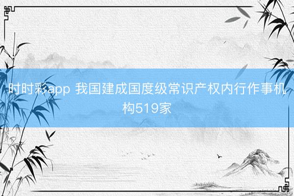 时时彩app 我国建成国度级常识产权内行作事机构519家