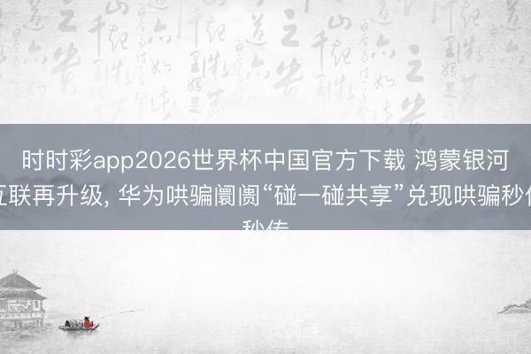 时时彩app2026世界杯中国官方下载 鸿蒙银河互联再升级， 华为哄骗阛阓“碰一碰共享”兑现哄骗秒传