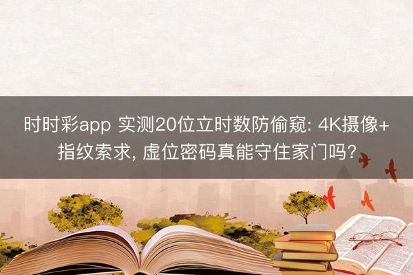 时时彩app 实测20位立时数防偷窥: 4K摄像+指纹索求， 虚位密码真能守住家门吗?