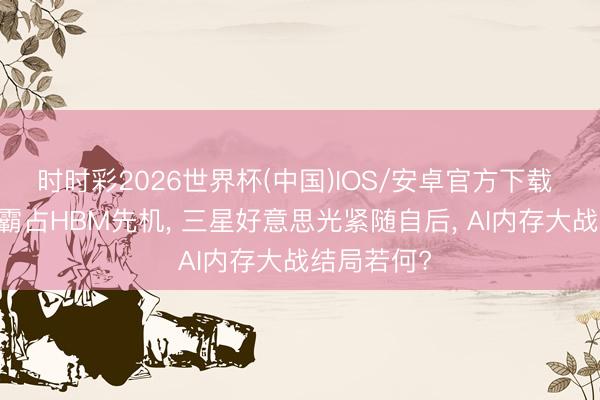 时时彩2026世界杯(中国)IOS/安卓官方下载 SK海力士霸占HBM先机， 三星好意思光紧随自后， AI内存大战结局若何?