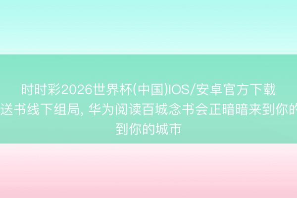 时时彩2026世界杯(中国)IOS/安卓官方下载 线上送书线下组局， 华为阅读百城念书会正暗暗来到你的城市