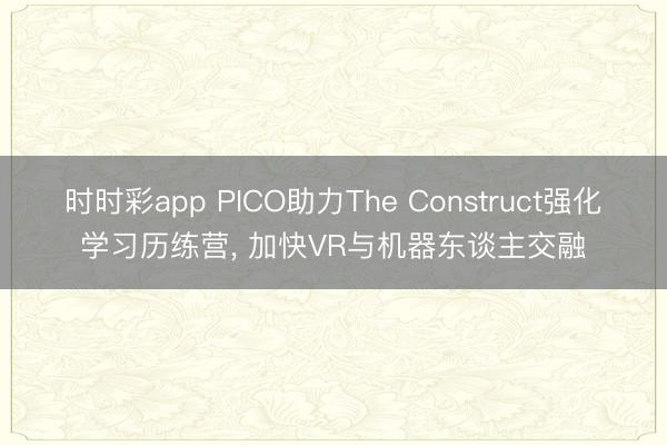 时时彩app PICO助力The Construct强化学习历练营， 加快VR与机器东谈主交融