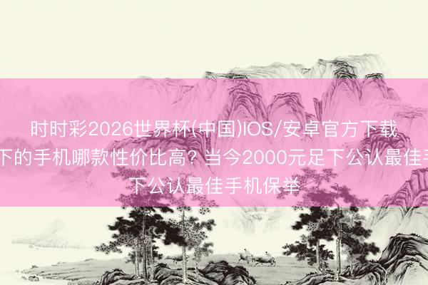 时时彩2026世界杯(中国)IOS/安卓官方下载 两千以下的手机哪款性价比高? 当今2000元足下公认最佳手机保举