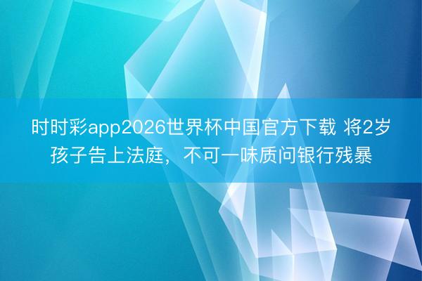 时时彩app2026世界杯中国官方下载 将2岁孩子告上法庭，不可一味质问银行残暴