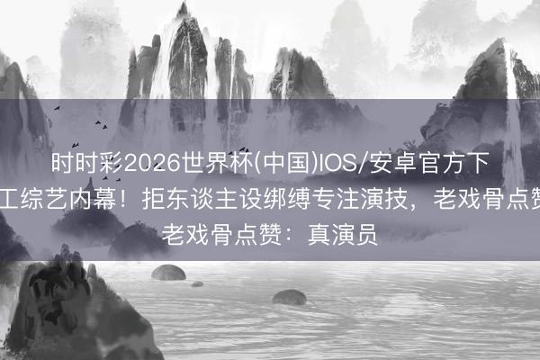 时时彩2026世界杯(中国)IOS/安卓官方下载 杨紫停工综艺内幕！拒东谈主设绑缚专注演技，老戏骨点赞：真演员