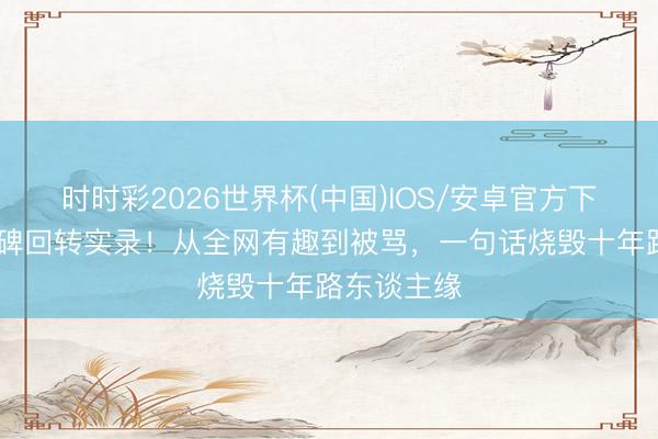 时时彩2026世界杯(中国)IOS/安卓官方下载 李晨口碑回转实录！从全网有趣到被骂，一句话烧毁十年路东谈主缘