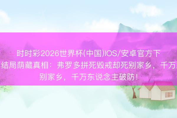 时时彩2026世界杯(中国)IOS/安卓官方下载 《指环王》结局荫藏真相:弗罗多拼死毁戒却死别家乡,千万东说念主破防!