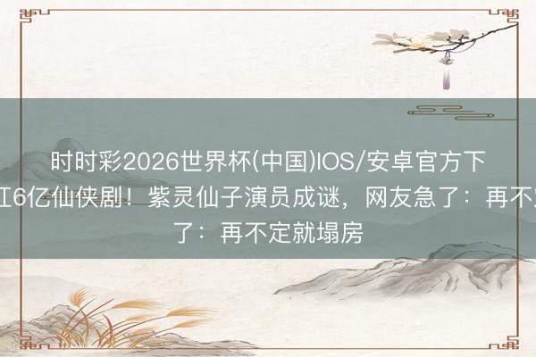 时时彩2026世界杯(中国)IOS/安卓官方下载 杨洋扛6亿仙侠剧！紫灵仙子演员成谜，网友急了：再不定就塌房