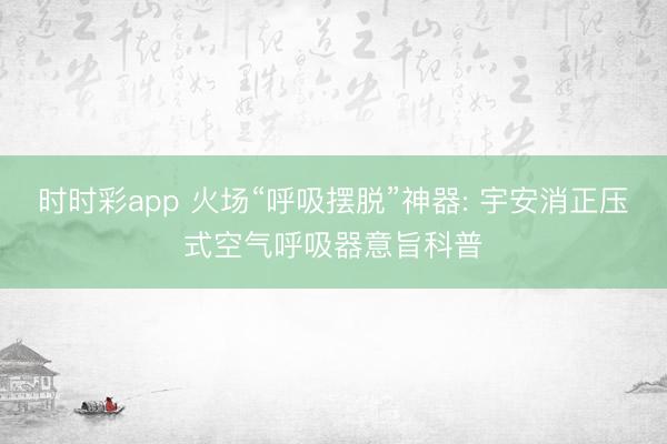 时时彩app 火场“呼吸摆脱”神器: 宇安消正压式空气呼吸器意旨科普