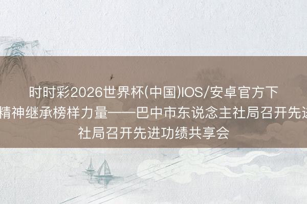 时时彩2026世界杯(中国)IOS/安卓官方下载 发挥劳模精神继承榜样力量——巴中市东说念主社局召开先进功绩共享会