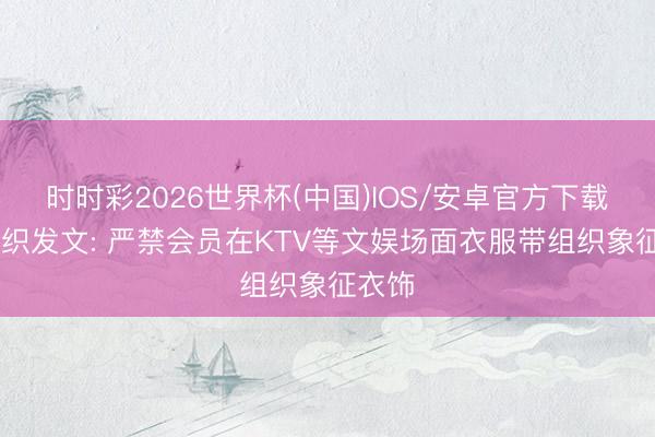 时时彩2026世界杯(中国)IOS/安卓官方下载 一组织发文: 严禁会员在KTV等文娱场面衣服带组织象征衣饰