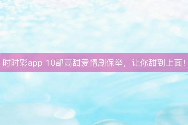 时时彩app 10部高甜爱情剧保举，让你甜到上面！