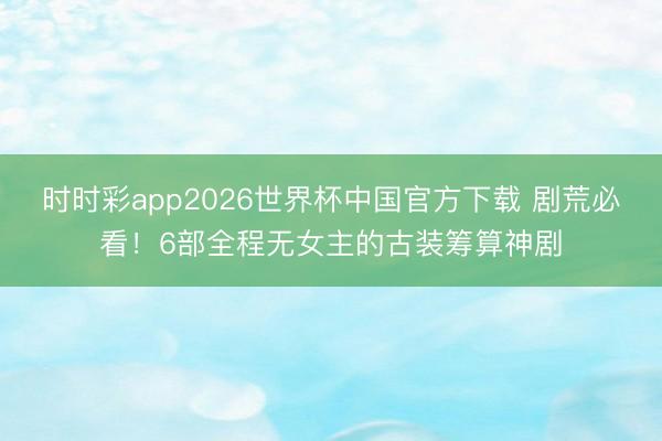 时时彩app2026世界杯中国官方下载 剧荒必看!6部全程无女主的古装筹算神剧