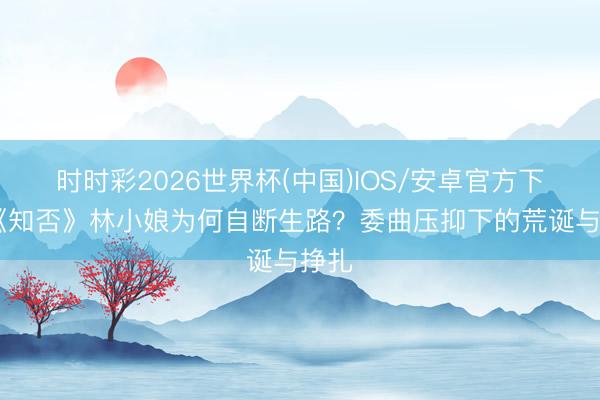 时时彩2026世界杯(中国)IOS/安卓官方下载 《知否》林小娘为何自断生路?委曲压抑下的荒诞与挣扎