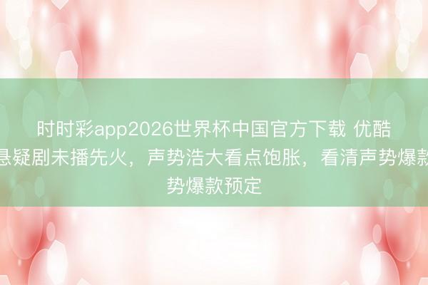 时时彩app2026世界杯中国官方下载 优酷又一悬疑剧未播先火，声势浩大看点饱胀，看清声势爆款预定