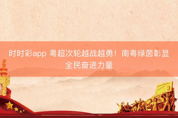 时时彩app 粤超次轮越战越勇！南粤绿茵彰显全民奋进力量