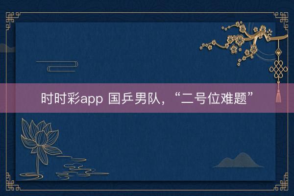 时时彩app 国乒男队，“二号位难题”