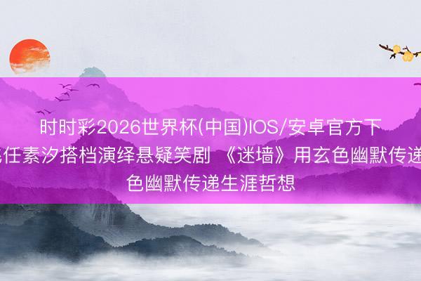 时时彩2026世界杯(中国)IOS/安卓官方下载 郭京飞任素汐搭档演绎悬疑笑剧 《迷墙》用玄色幽默传递生涯哲想