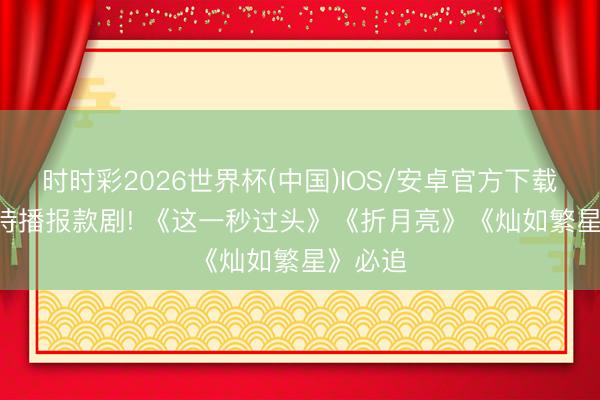 时时彩2026世界杯(中国)IOS/安卓官方下载 2026待播报款剧! 《这一秒过头》《折月亮》《灿如繁星》必追