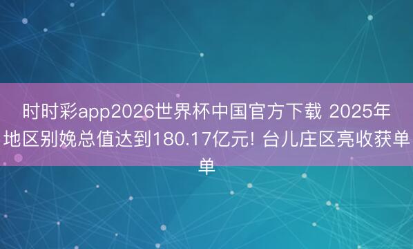 时时彩app2026世界杯中国官方下载 2025年地区别娩总值达到180.17亿元! 台儿庄区亮收获单