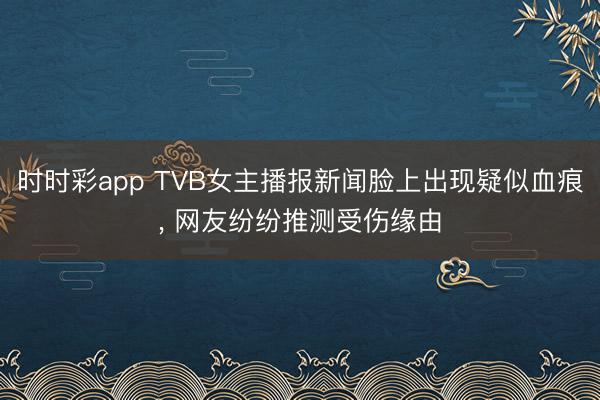 时时彩app TVB女主播报新闻脸上出现疑似血痕， 网友纷纷推测受伤缘由