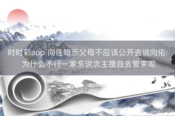 时时彩app 向佐暗示父母不应该公开去说向佑: 为什么不行一家东说念主擅自去管束呢