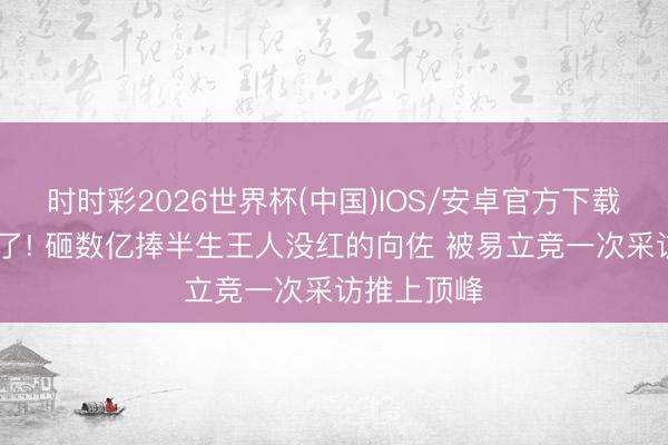 时时彩2026世界杯(中国)IOS/安卓官方下载 向华强懵了! 砸数亿捧半生王人没红的向佐 被易立竞一次采访推上顶峰