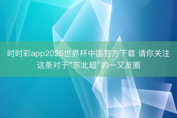 时时彩app2026世界杯中国官方下载 请你关注这条对于“东北超”的一又友圈