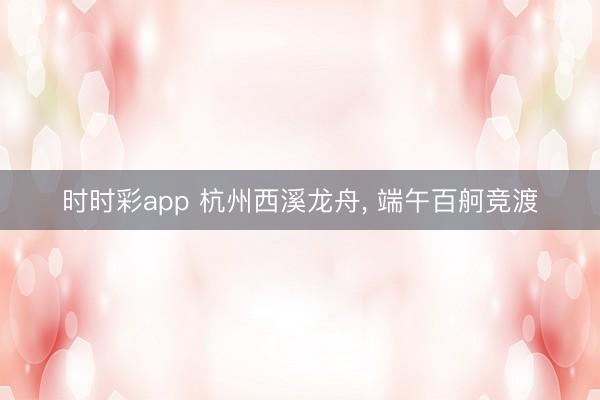 时时彩app 杭州西溪龙舟， 端午百舸竞渡
