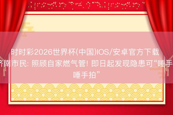 时时彩2026世界杯(中国)IOS/安卓官方下载 @济南市民: 照顾自家燃气管! 即日起发现隐患可“唾手拍”