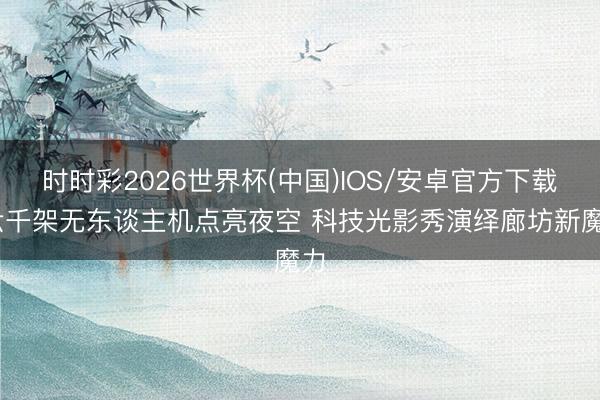 时时彩2026世界杯(中国)IOS/安卓官方下载 六千架无东谈主机点亮夜空 科技光影秀演绎廊坊新魔力