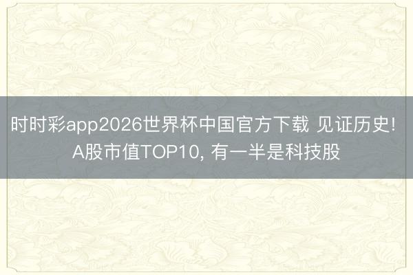 时时彩app2026世界杯中国官方下载 见证历史! A股市值TOP10， 有一半是科技股