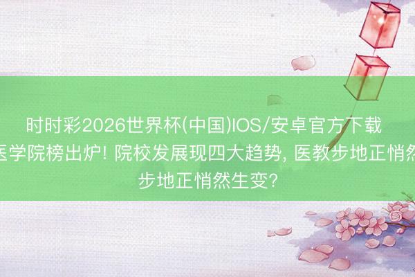 时时彩2026世界杯(中国)IOS/安卓官方下载 2026医学院榜出炉! 院校发展现四大趋势， 医教步地正悄然生变?